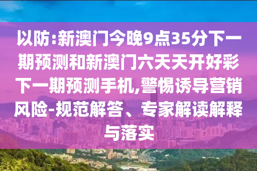 以防:新澳門今晚9點35分下一期預測和新澳門六天天開好彩下一期預測手機,警惕誘導營銷風險-規范解答、專家解讀解釋與落實