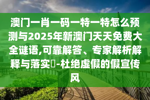 澳門一肖一碼一特一特怎么預測與2025年新澳門天天免費大全謎語,可靠解答、專家解析解釋與落實?-杜絕虛假的假宣傳風