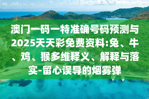 澳門一碼一特準確號碼預測與2025天天彩免費資料:兔、牛、雞、猴多維釋義、解釋與落實-留心誤導的煙霧彈
