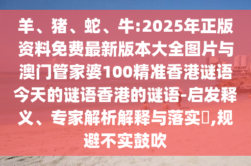 羊、豬、蛇、牛:2025年正版資料免費最新版本大全圖片與澳門管家婆100精準香港謎語今天的謎語香港的謎語-啟發釋義、專家解析解釋與落實?,規避不實鼓吹