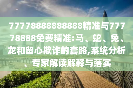 77778888888888精準與77778888免費精準:馬、蛇、兔、龍和留心欺詐的套路,系統分析、專家解讀解釋與落實