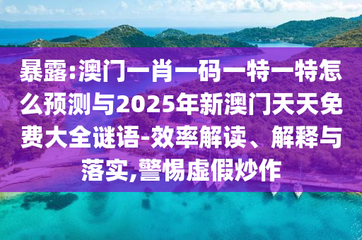 暴露:澳門一肖一碼一特一特怎么預測與2025年新澳門天天免費大全謎語-效率解讀、解釋與落實,警惕虛假炒作
