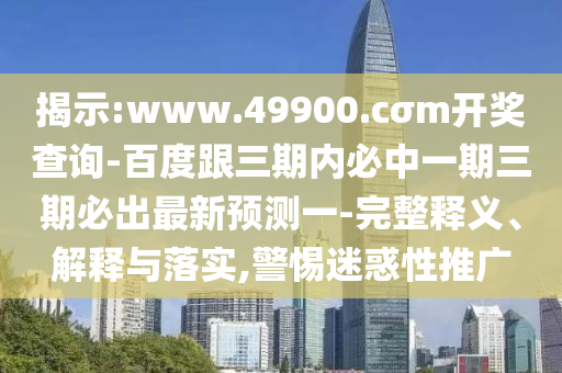 揭示:www.49900.cσm開獎查詢-百度跟三期內必中一期三期必出最新預測一-完整釋義、解釋與落實,警惕迷惑性推廣