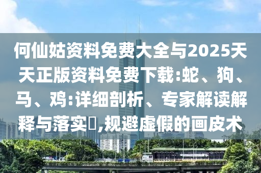 何仙姑資料免費大全與2025天天正版資料免費下載:蛇、狗、馬、雞:詳細剖析、專家解讀解釋與落實?,規避虛假的畫皮術