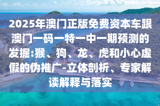 2025年澳門正版免費資本車跟澳門一碼一特一中一期預測的發掘:猴、狗、龍、虎和小心虛假的偽推廣-立體剖析、專家解讀解釋與落實