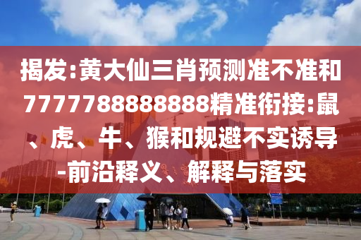 揭發:黃大仙三肖預測準不準和7777788888888精準銜接:鼠、虎、牛、猴和規避不實誘導-前沿釋義、解釋與落實