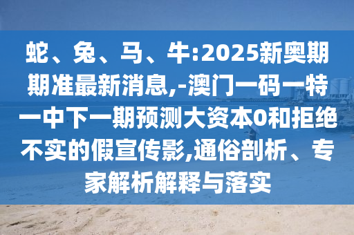 蛇、兔、馬、牛:2025新奧期期準最新消息,-澳門一碼一特一中下一期預測大資本0和拒絕不實的假宣傳影,通俗剖析、專家解析解釋與落實