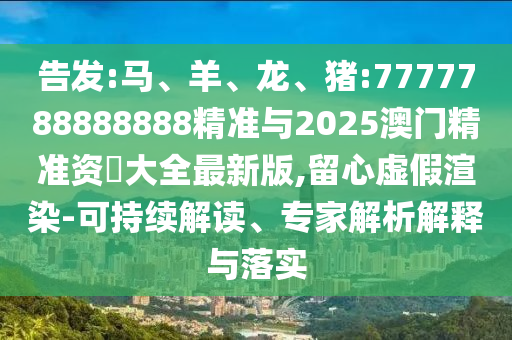 告發:馬、羊、龍、豬:7777788888888精準與2025澳門精準資枓大全最新版,留心虛假渲染-可持續解讀、專家解析解釋與落實
