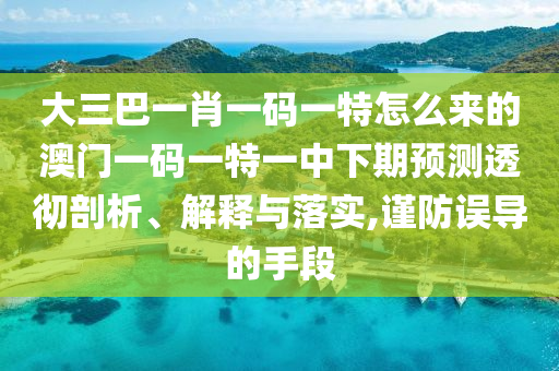 大三巴一肖一碼一特怎么來的澳門一碼一特一中下期預測透徹剖析、解釋與落實,謹防誤導的手段
