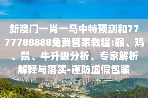 新澳門一肖一馬中特預測和7777788888免費管家教程:猴、雞、鼠、牛升級分析、專家解析解釋與落實-謹防虛假包裝