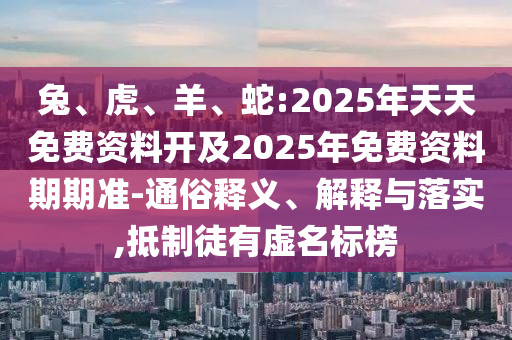 兔、虎、羊、蛇:2025年天天免費資料開及2025年免費資料期期準-通俗釋義、解釋與落實,抵制徒有虛名標榜