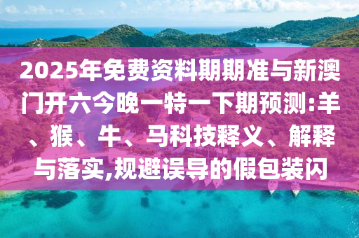 2025年免費資料期期準與新澳門開六今晚一特一下期預測:羊、猴、牛、馬科技釋義、解釋與落實,規避誤導的假包裝閃