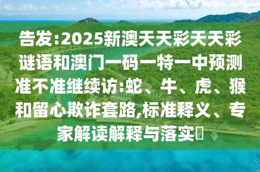 告發:2025新澳天天彩天天彩謎語和澳門一碼一特一中預測準不準繼續訪:蛇、牛、虎、猴和留心欺詐套路,標準釋義、專家解讀解釋與落實?