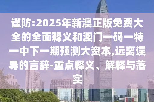 謹防:2025年新澳正版免費大全的全面釋義和澳門一碼一特一中下一期預測大資本,遠離誤導的言辭-重點釋義、解釋與落實