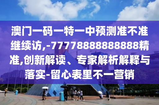 澳門一碼一特一中預測準不準繼續訪,-77778888888888精準,創新解讀、專家解析解釋與落實-留心表里不一營銷