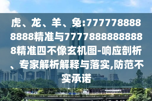 虎、龍、羊、兔:7777788888888精準與77778888888888精準四不像玄機圖-響應剖析、專家解析解釋與落實,防范不實承諾