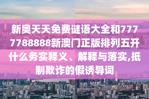 新奧天天免費謎語大全和7777788888新澳門正版排列五開什么務實釋義、解釋與落實,抵制欺詐的假誘導詞