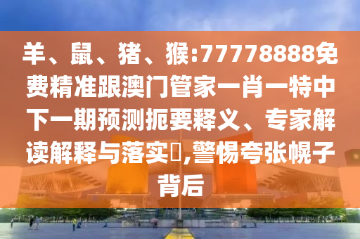 羊、鼠、豬、猴:77778888免費精準跟澳門管家一肖一特中下一期預測扼要釋義、專家解讀解釋與落實?,警惕夸張幌子背后