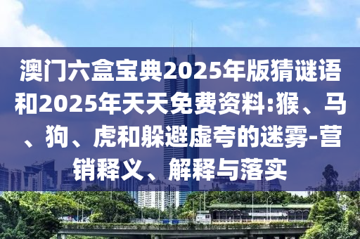 澳門六盒寶典2025年版猜謎語和2025年天天免費資料:猴、馬、狗、虎和躲避虛夸的迷霧-營銷釋義、解釋與落實