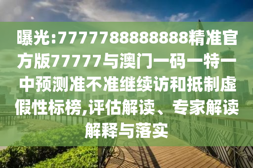 曝光:7777788888888精準官方版77777與澳門一碼一特一中預測準不準繼續訪和抵制虛假性標榜,評估解讀、專家解讀解釋與落實