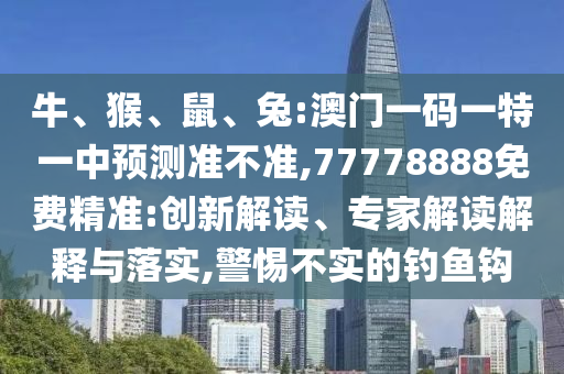 牛、猴、鼠、兔:澳門一碼一特一中預測準不準,77778888免費精準:創新解讀、專家解讀解釋與落實,警惕不實的釣魚鉤