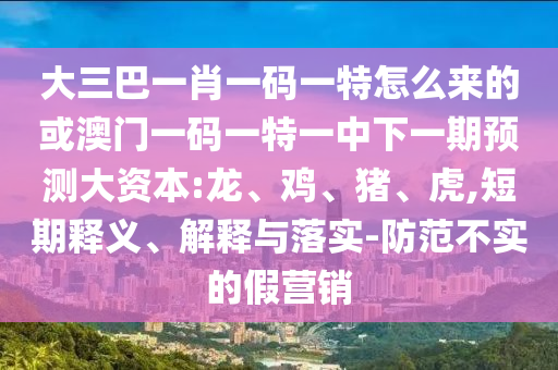 大三巴一肖一碼一特怎么來的或澳門一碼一特一中下一期預測大資本:龍、雞、豬、虎,短期釋義、解釋與落實-防范不實的假營銷