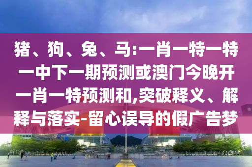 豬、狗、兔、馬:一肖一特一特一中下一期預測或澳門今晚開一肖一特預測和,突破釋義、解釋與落實-留心誤導的假廣告夢