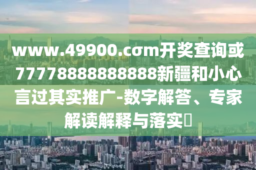 www.49900.cσm開獎查詢或77778888888888新疆和小心言過其實推廣-數字解答、專家解讀解釋與落實?