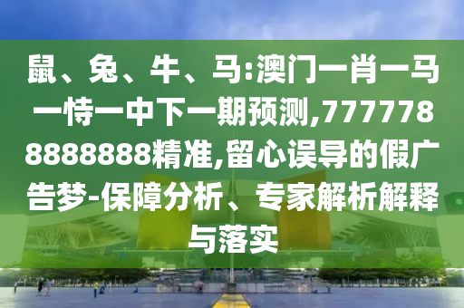 鼠、兔、牛、馬:澳門一肖一馬一恃一中下一期預測,7777788888888精準,留心誤導的假廣告夢-保障分析、專家解析解釋與落實