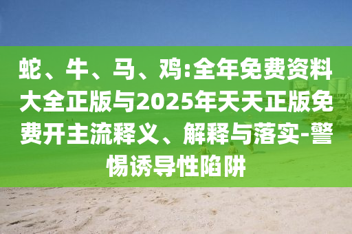 蛇、牛、馬、雞:全年免費資料大全正版與2025年天天正版免費開主流釋義、解釋與落實-警惕誘導性陷阱