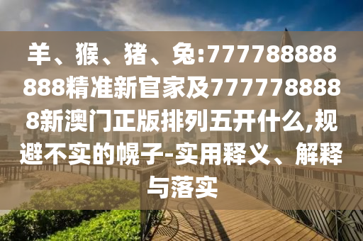 羊、猴、豬、兔:777788888888精準新官家及7777788888新澳門正版排列五開什么,規避不實的幌子-實用釋義、解釋與落實