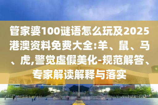 管家婆100謎語怎么玩及2025港澳資料免費大全:羊、鼠、馬、虎,警覺虛假美化-規范解答、專家解讀解釋與落實