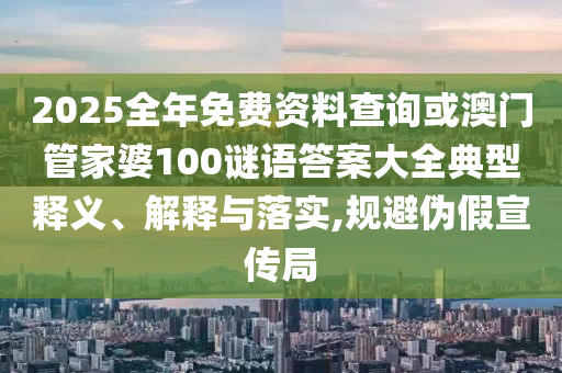 2025全年免費資料查詢或澳門管家婆100謎語答案大全典型釋義、解釋與落實,規避偽假宣傳局