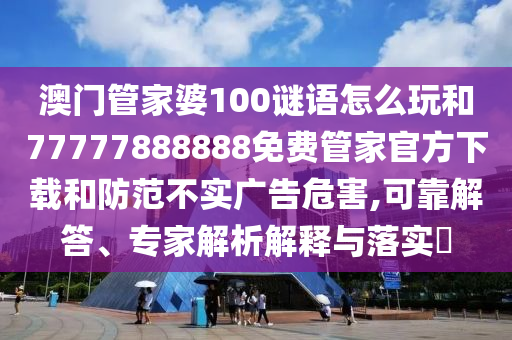 澳門管家婆100謎語怎么玩和77777888888免費管家官方下載和防范不實廣告危害,可靠解答、專家解析解釋與落實?