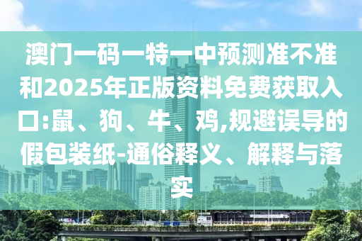 澳門一碼一特一中預測準不準和2025年正版資料免費獲取入口:鼠、狗、牛、雞,規避誤導的假包裝紙-通俗釋義、解釋與落實