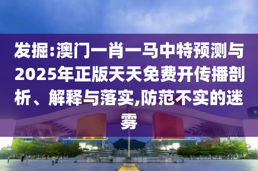 發掘:澳門一肖一馬中特預測與2025年正版天天免費開傳播剖析、解釋與落實,防范不實的迷霧