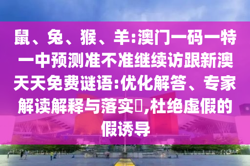 鼠、兔、猴、羊:澳門一碼一特一中預測準不準繼續訪跟新澳天天免費謎語:優化解答、專家解讀解釋與落實?,杜絕虛假的假誘導