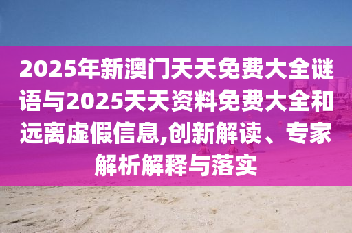 2025年新澳門天天免費大全謎語與2025天天資料免費大全和遠離虛假信息,創新解讀、專家解析解釋與落實