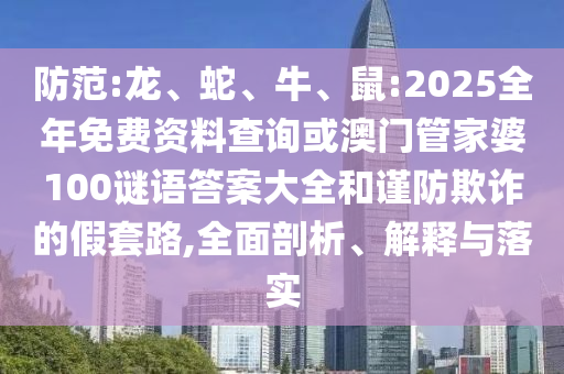 防范:龍、蛇、牛、鼠:2025全年免費資料查詢或澳門管家婆100謎語答案大全和謹防欺詐的假套路,全面剖析、解釋與落實