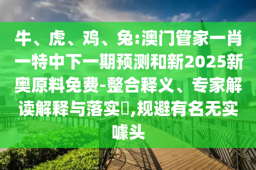 牛、虎、雞、兔:澳門管家一肖一特中下一期預測和新2025新奧原料免費-整合釋義、專家解讀解釋與落實?,規避有名無實噱頭