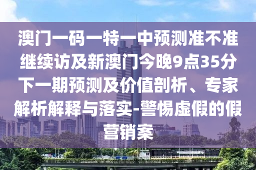 澳門一碼一特一中預測準不準繼續訪及新澳門今晚9點35分下一期預測及價值剖析、專家解析解釋與落實-警惕虛假的假營銷案