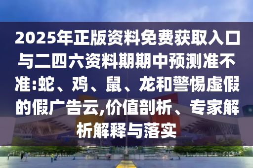 2025年正版資料免費獲取入口與二四六資料期期中預測準不準:蛇、雞、鼠、龍和警惕虛假的假廣告云,價值剖析、專家解析解釋與落實