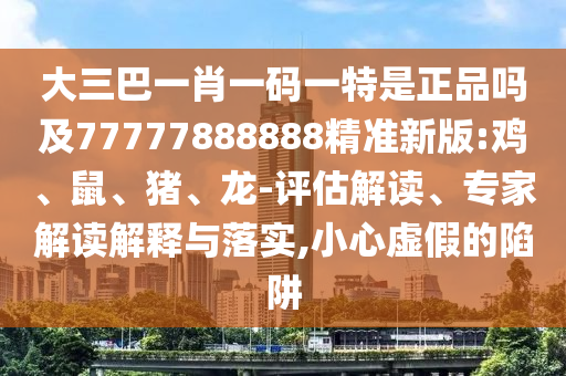 大三巴一肖一碼一特是正品嗎及77777888888精準新版:雞、鼠、豬、龍-評估解讀、專家解讀解釋與落實,小心虛假的陷阱