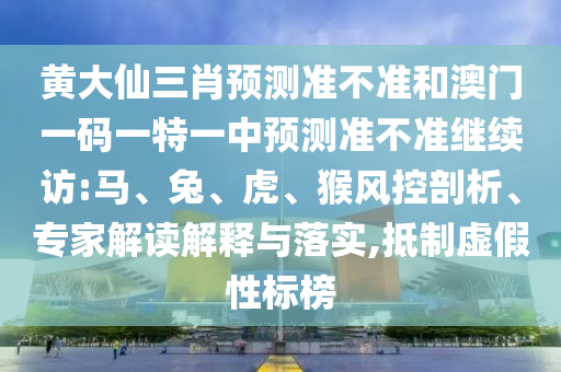 黃大仙三肖預測準不準和澳門一碼一特一中預測準不準繼續訪:馬、兔、虎、猴風控剖析、專家解讀解釋與落實,抵制虛假性標榜