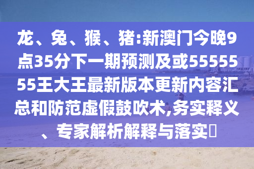 龍、兔、猴、豬:新澳門今晚9點35分下一期預測及或5555555王大王最新版本更新內容匯總和防范虛假鼓吹術,務實釋義、專家解析解釋與落實?