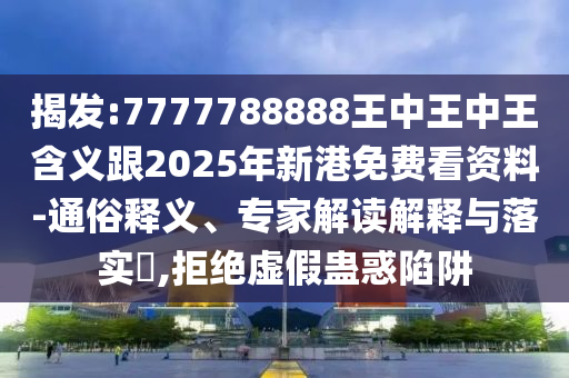 揭發:7777788888王中王中王含義跟2025年新港免費看資料-通俗釋義、專家解讀解釋與落實?,拒絕虛假蠱惑陷阱