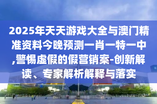 2025年天天游戲大全與澳門精準資料今晚預測一肖一特一中,警惕虛假的假營銷案-創新解讀、專家解析解釋與落實