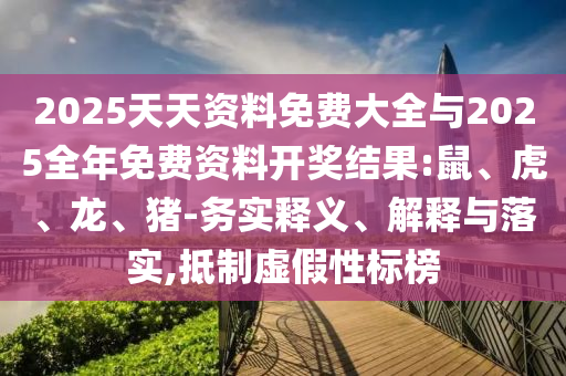 2025天天資料免費大全與2025全年免費資料開獎結果:鼠、虎、龍、豬-務實釋義、解釋與落實,抵制虛假性標榜