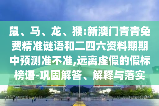 鼠、馬、龍、猴:新澳門青青免費精準謎語和二四六資料期期中預測準不準,遠離虛假的假標榜語-鞏固解答、解釋與落實