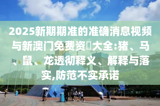2025新期期準的準確消息視頻與新澳門免費資枓大全:豬、馬、鼠、龍透徹釋義、解釋與落實,防范不實承諾